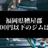福岡県糟屋郡5000円以下のジムは？